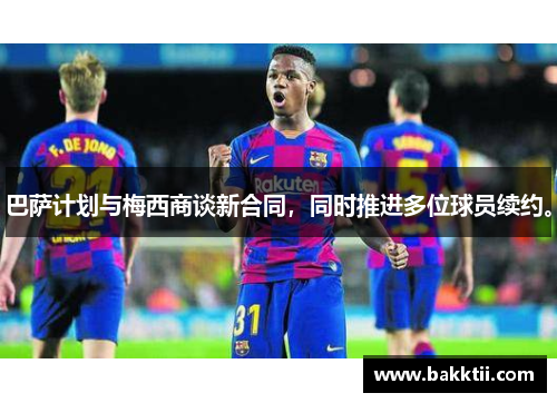 巴萨计划与梅西商谈新合同，同时推进多位球员续约。